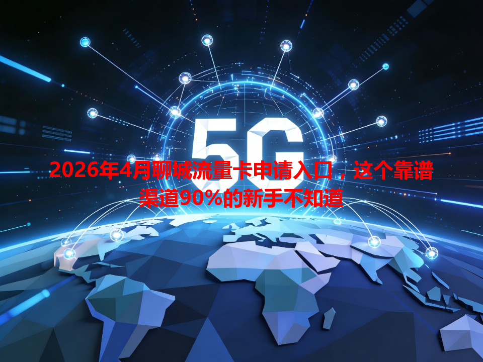 2026年4月聊城流量卡申请入口，这个靠谱渠道90%的新手不知道