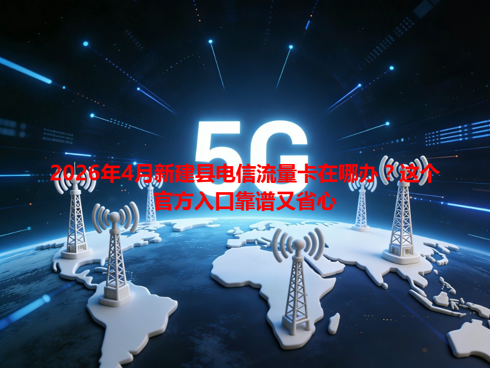 2026年4月新建县电信流量卡在哪办？这个官方入口靠谱又省心