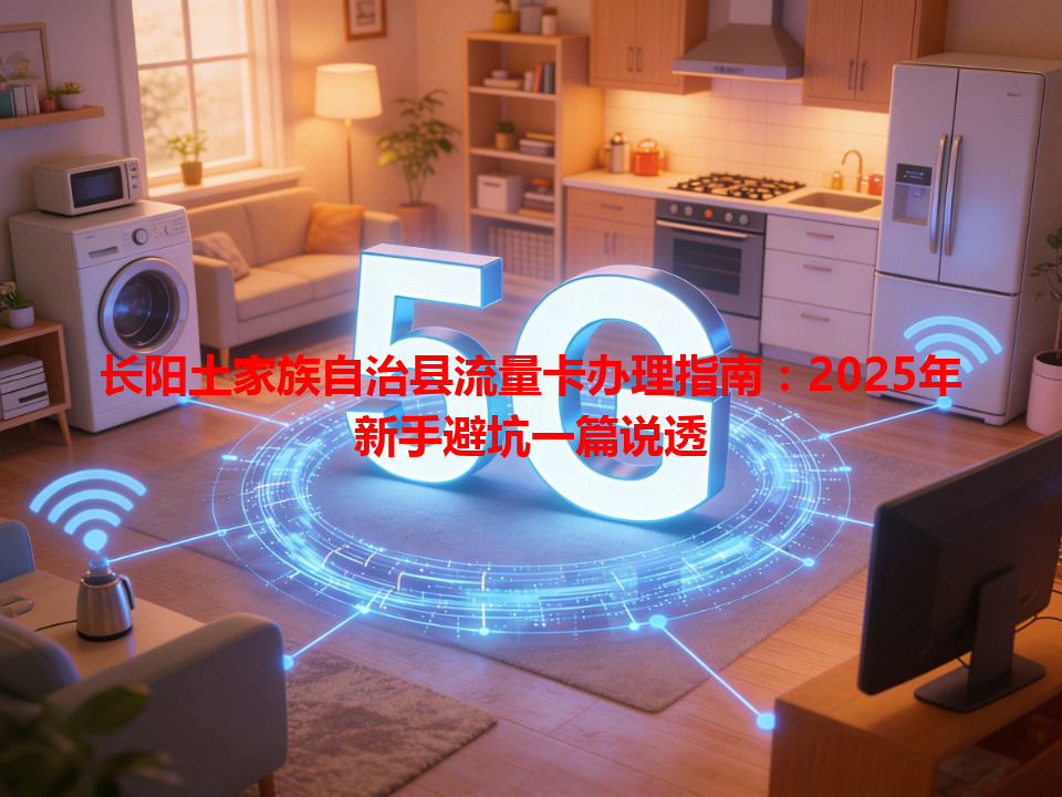 长阳土家族自治县流量卡办理指南：2025年新手避坑一篇说透