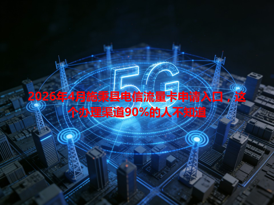 2026年4月施秉县电信流量卡申请入口，这个办理渠道90%的人不知道