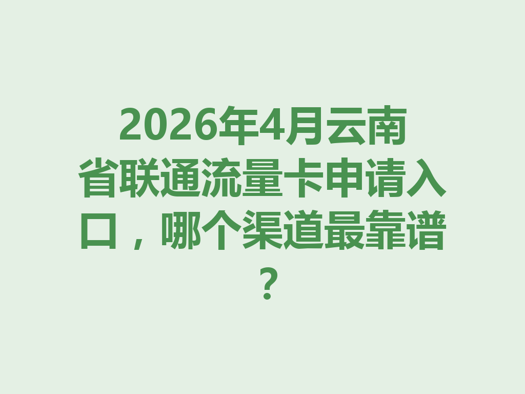 2026年4月云南省联通流量卡申请入口，哪个渠道最靠谱？