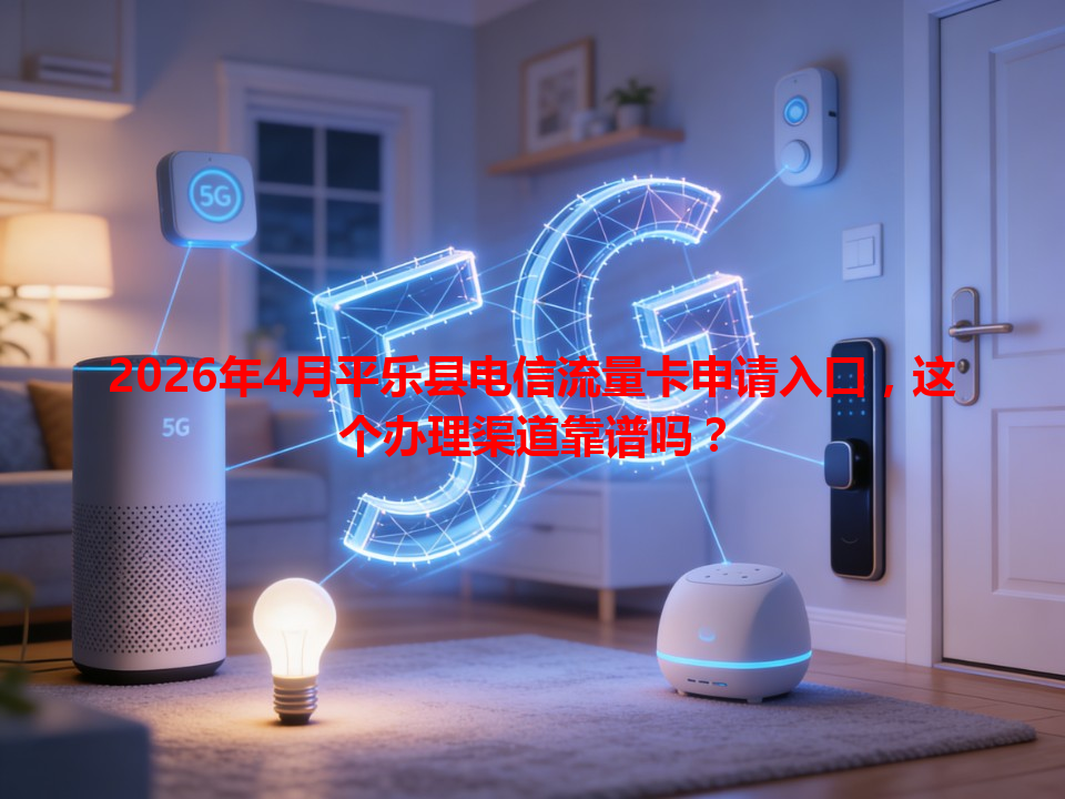 2026年4月平乐县电信流量卡申请入口，这个办理渠道靠谱吗？