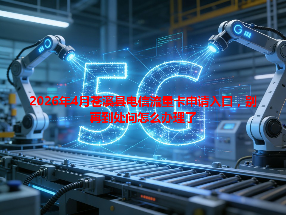 2026年4月苍溪县电信流量卡申请入口，别再到处问怎么办理了