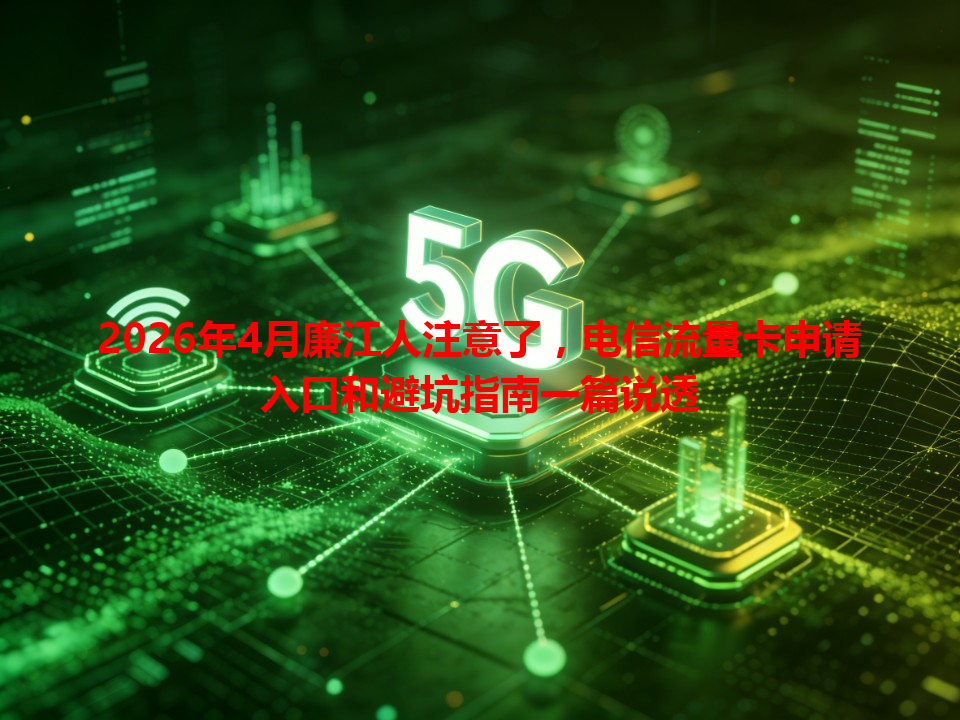 2026年4月廉江人注意了，电信流量卡申请入口和避坑指南一篇说透