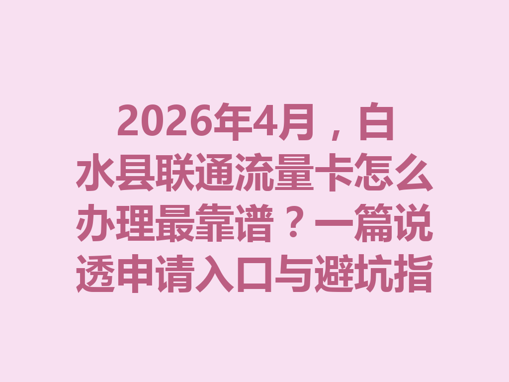 2026年4月，白水县联通流量卡怎么办理最靠谱？一篇说透申请入口与避坑指南