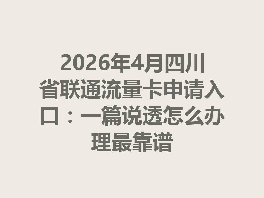 2026年4月四川省联通流量卡申请入口：一篇说透怎么办理最靠谱