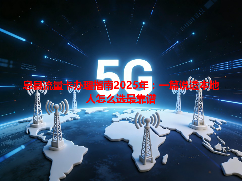 息县流量卡办理指南2025年：一篇说透本地人怎么选最靠谱