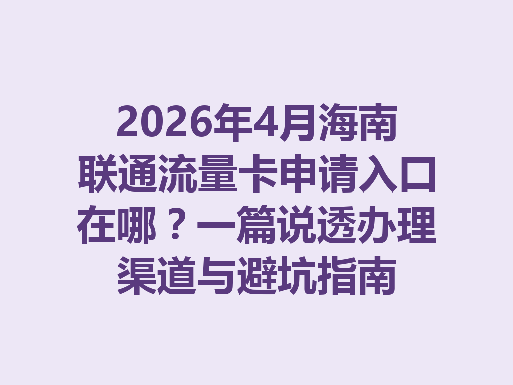 2026年4月海南联通流量卡申请入口在哪？一篇说透办理渠道与避坑指南