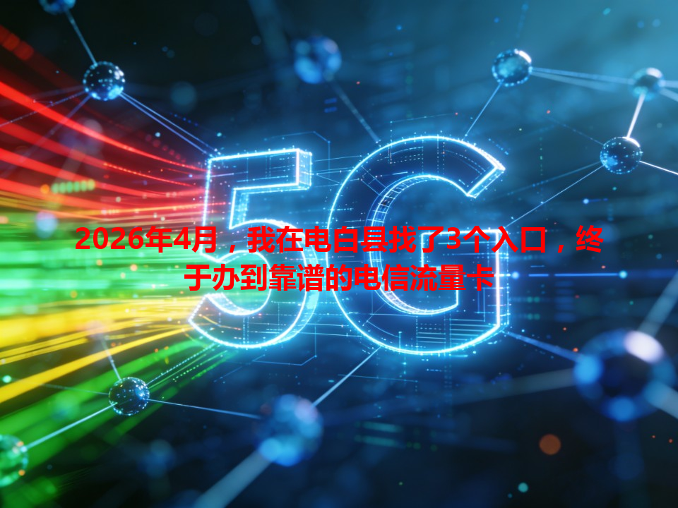 2026年4月，我在电白县找了3个入口，终于办到靠谱的电信流量卡