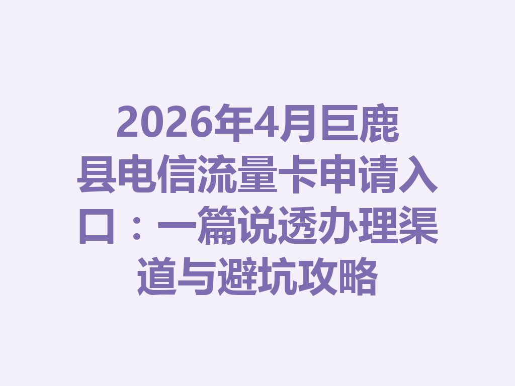 2026年4月巨鹿县电信流量卡申请入口：一篇说透办理渠道与避坑攻略