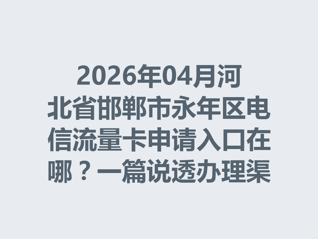 2026年04月河北省邯郸市永年区电信流量卡申请入口在哪？一篇说透办理渠道与避坑指南