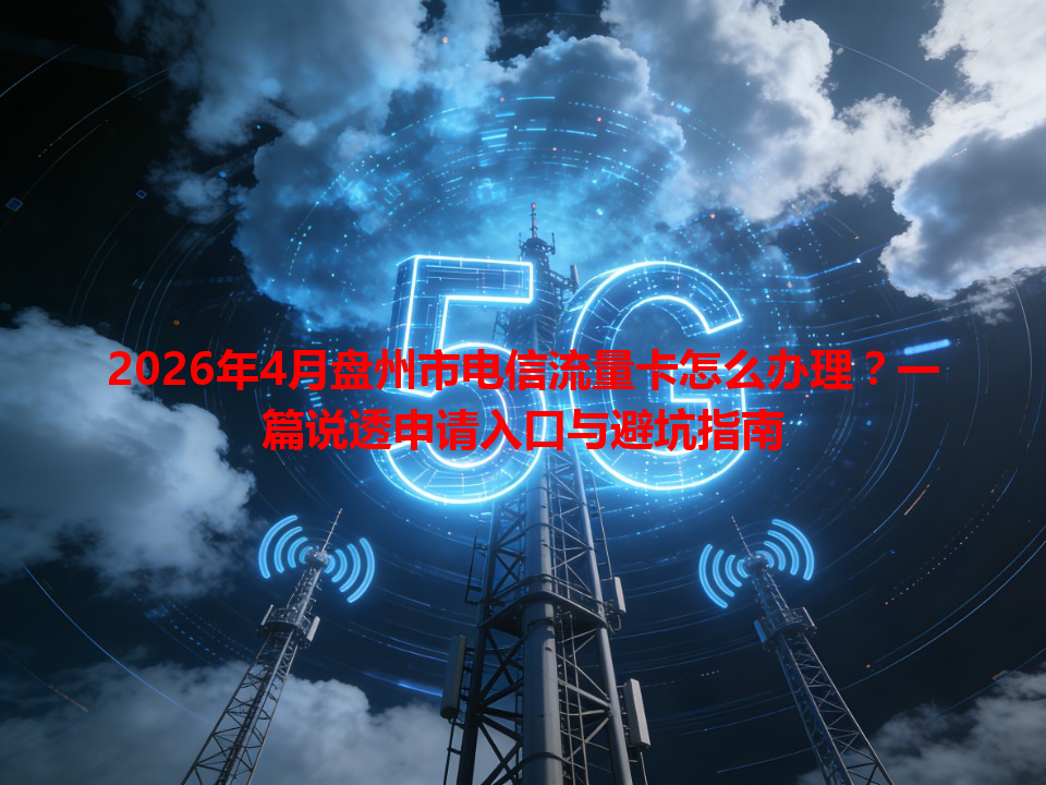 2026年4月盘州市电信流量卡怎么办理？一篇说透申请入口与避坑指南