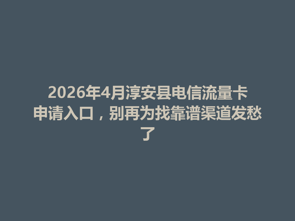 2026年4月淳安县电信流量卡申请入口，别再为找靠谱渠道发愁了
