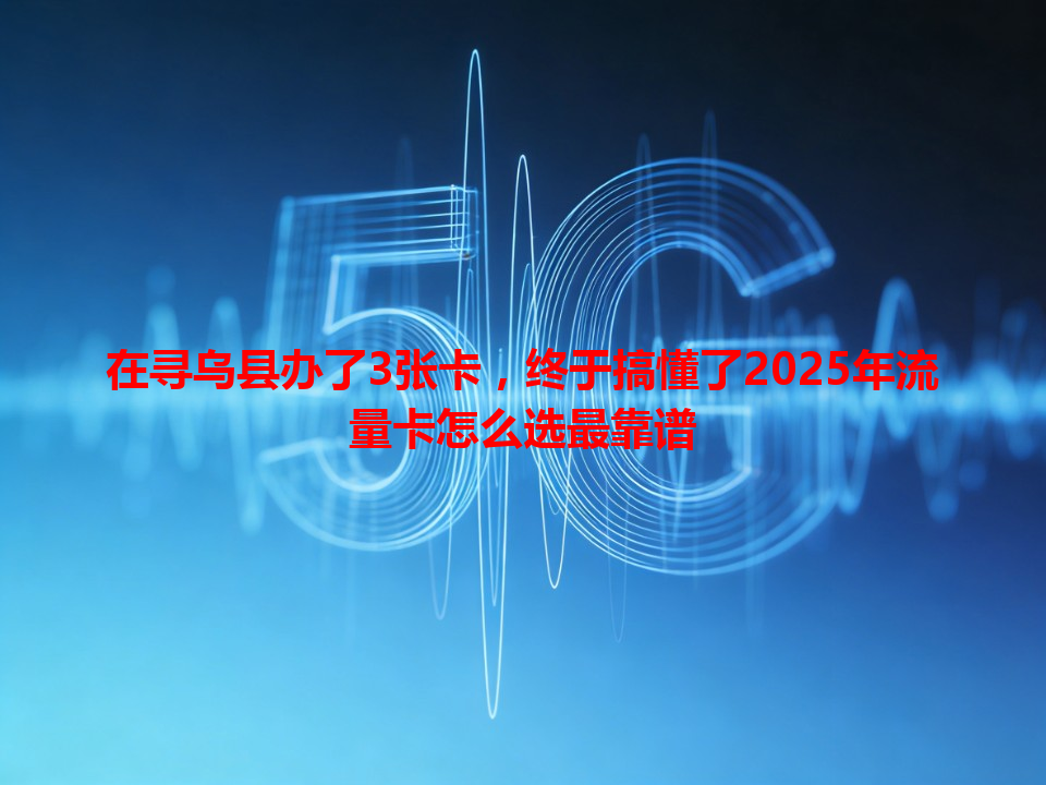 在寻乌县办了3张卡，终于搞懂了2025年流量卡怎么选最靠谱