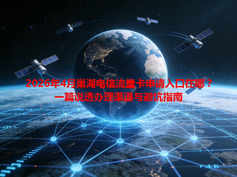 2026年4月巢湖电信流量卡申请入口在哪？一篇说透办理渠道与避坑指南