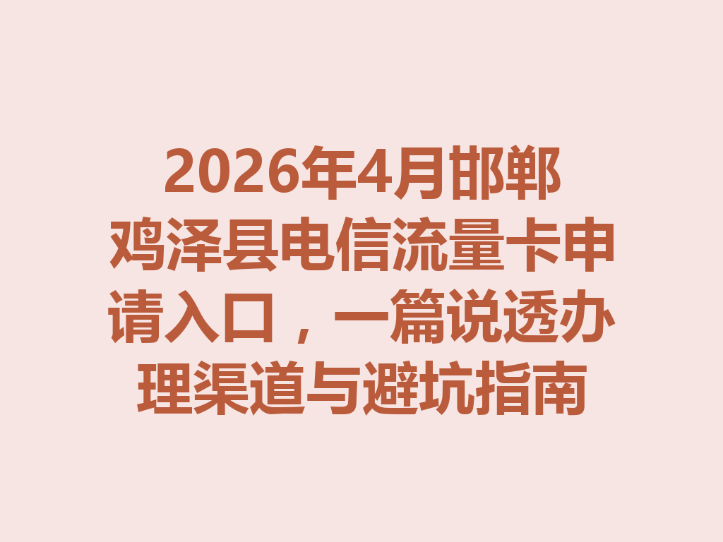 2026年4月邯郸鸡泽县电信流量卡申请入口，一篇说透办理渠道与避坑指南