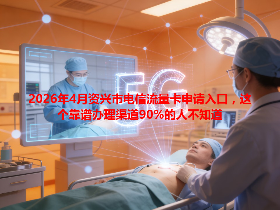 2026年4月资兴市电信流量卡申请入口，这个靠谱办理渠道90%的人不知道