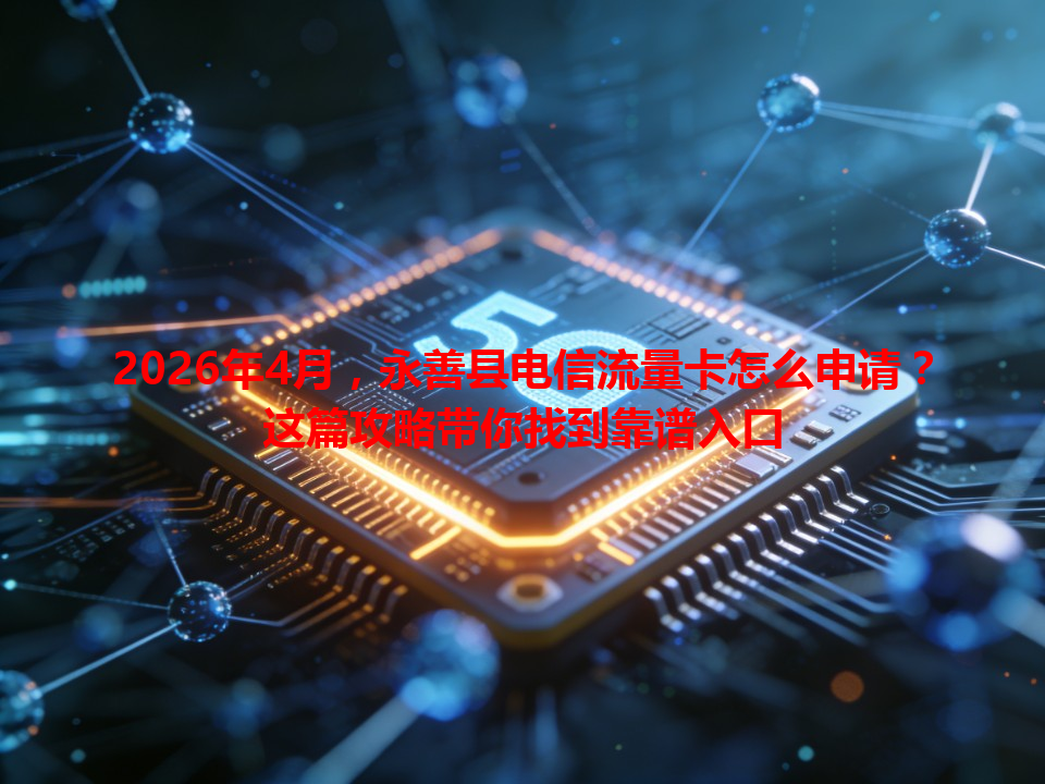 2026年4月，永善县电信流量卡怎么申请？这篇攻略带你找到靠谱入口