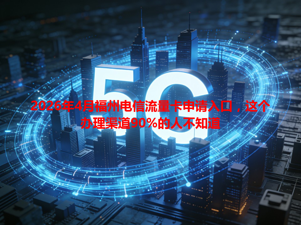 2026年4月福州电信流量卡申请入口，这个办理渠道90%的人不知道