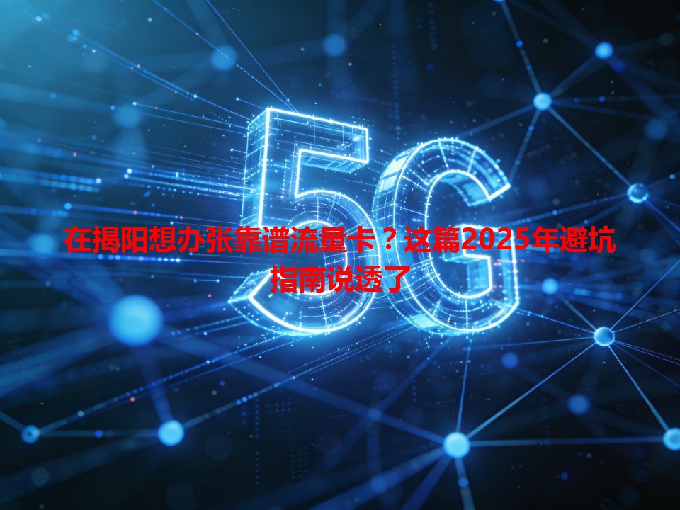 在揭阳想办张靠谱流量卡？这篇2025年避坑指南说透了