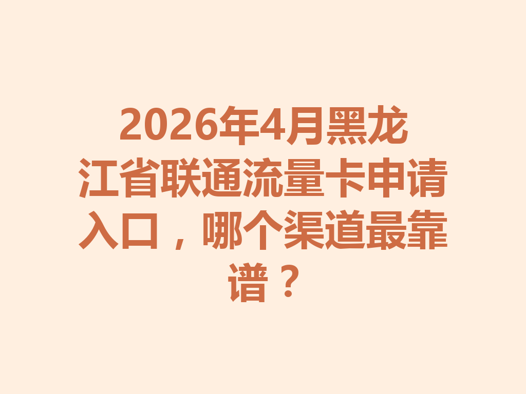 2026年4月黑龙江省联通流量卡申请入口,哪个渠道最靠谱?