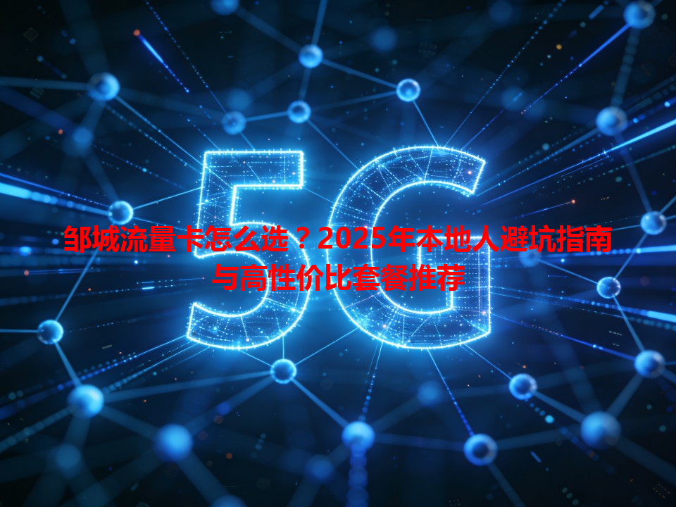 邹城流量卡怎么选？2025年本地人避坑指南与高性价比套餐推荐