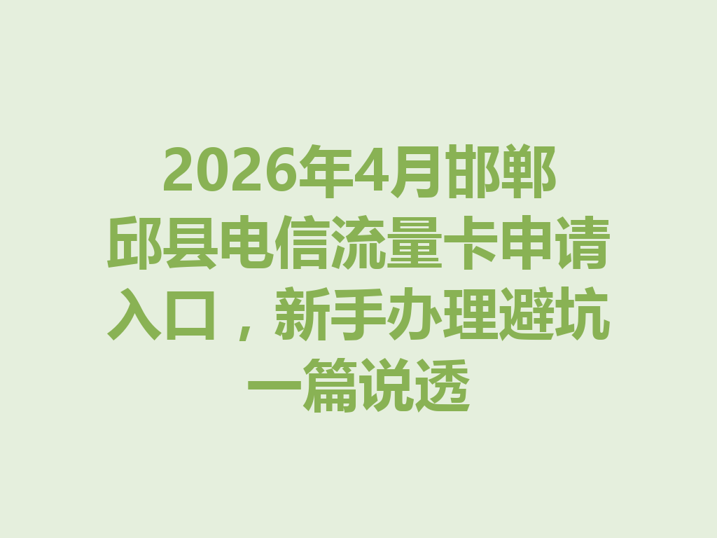 2026年4月邯郸邱县电信流量卡申请入口，新手办理避坑一篇说透