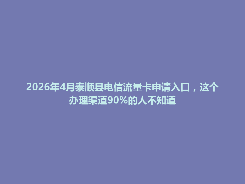2026年4月泰顺县电信流量卡申请入口，这个办理渠道90%的人不知道
