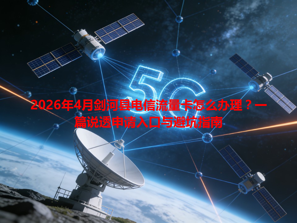 2026年4月剑河县电信流量卡怎么办理？一篇说透申请入口与避坑指南