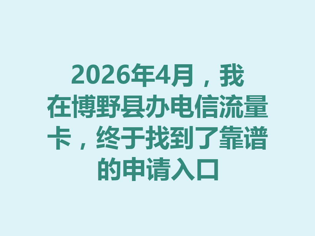 2026年4月，我在博野县办电信流量卡，终于找到了靠谱的申请入口
