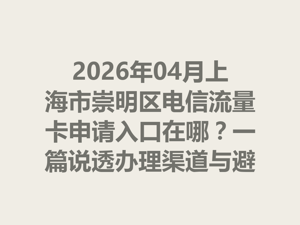 2026年04月上海市崇明区电信流量卡申请入口在哪？一篇说透办理渠道与避坑指南