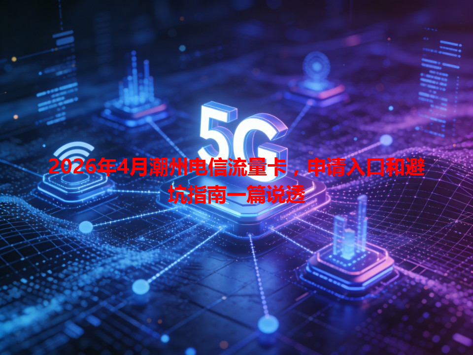 2026年4月潮州电信流量卡，申请入口和避坑指南一篇说透