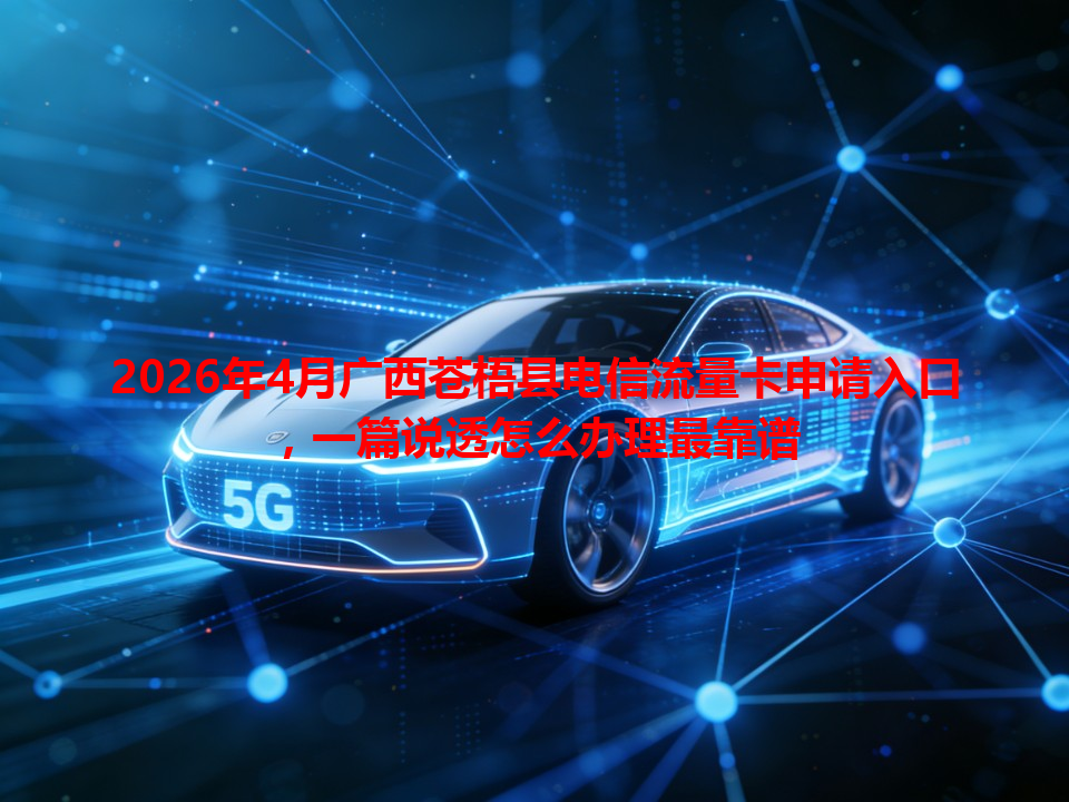 2026年4月广西苍梧县电信流量卡申请入口，一篇说透怎么办理最靠谱