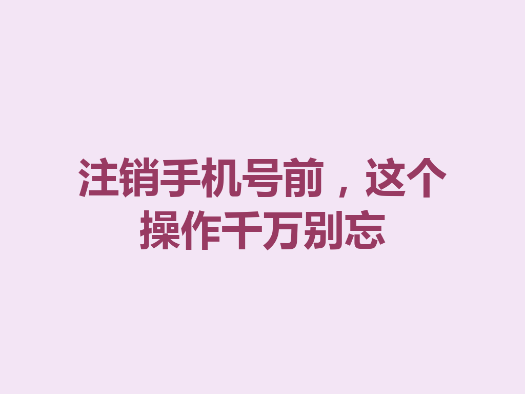 注销手机号前，这个操作千万别忘