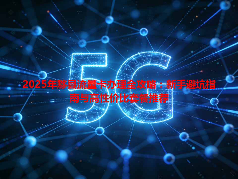 2025年黟县流量卡办理全攻略：新手避坑指南与高性价比套餐推荐