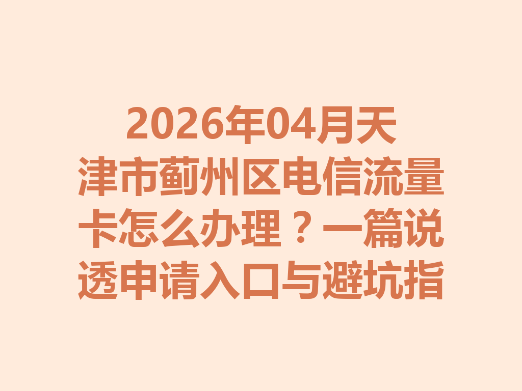 2026年04月天津市蓟州区电信流量卡怎么办理？一篇说透申请入口与避坑指南