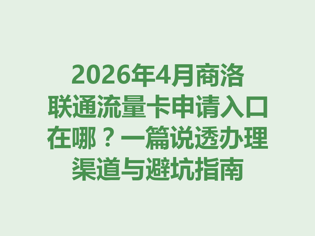 2026年4月商洛联通流量卡申请入口在哪？一篇说透办理渠道与避坑指南