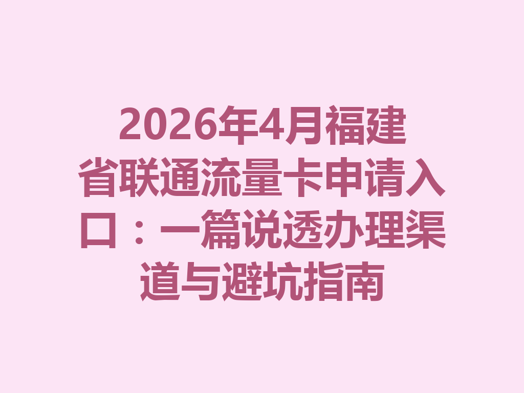 2026年4月福建省联通流量卡申请入口：一篇说透办理渠道与避坑指南