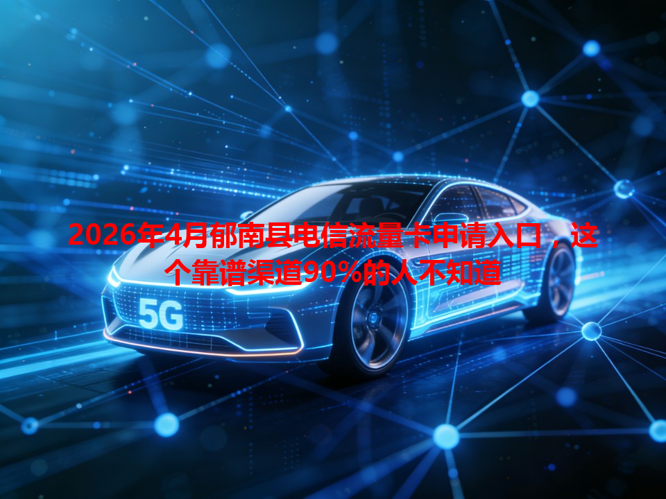 2026年4月郁南县电信流量卡申请入口，这个靠谱渠道90%的人不知道