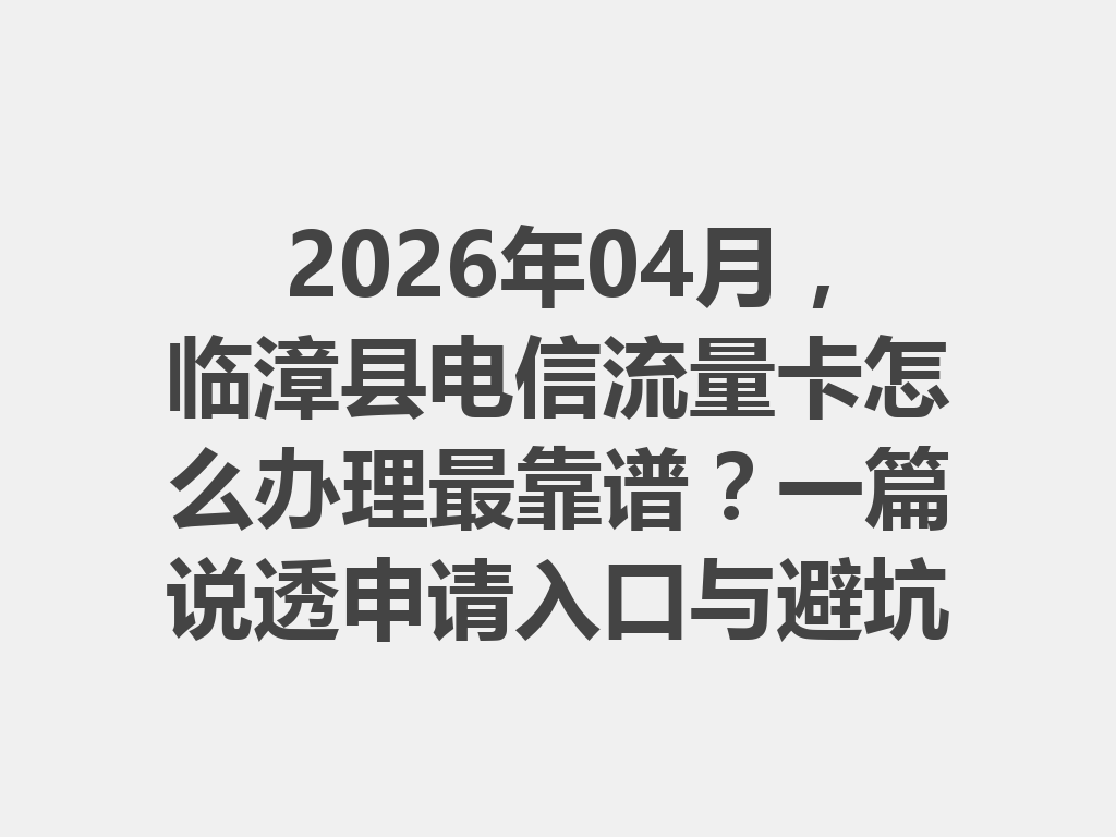 2026年04月，临漳县电信流量卡怎么办理最靠谱？一篇说透申请入口与避坑指南
