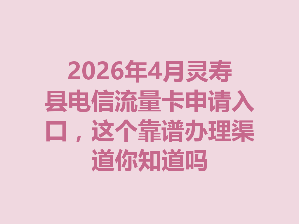 2026年4月灵寿县电信流量卡申请入口，这个靠谱办理渠道你知道吗