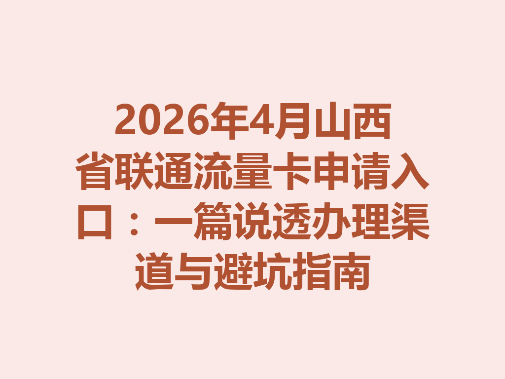 2026年4月山西省联通流量卡申请入口：一篇说透办理渠道与避坑指南