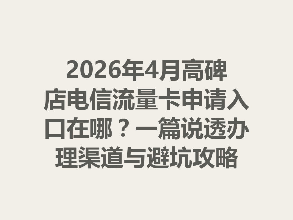 2026年4月高碑店电信流量卡申请入口在哪？一篇说透办理渠道与避坑攻略