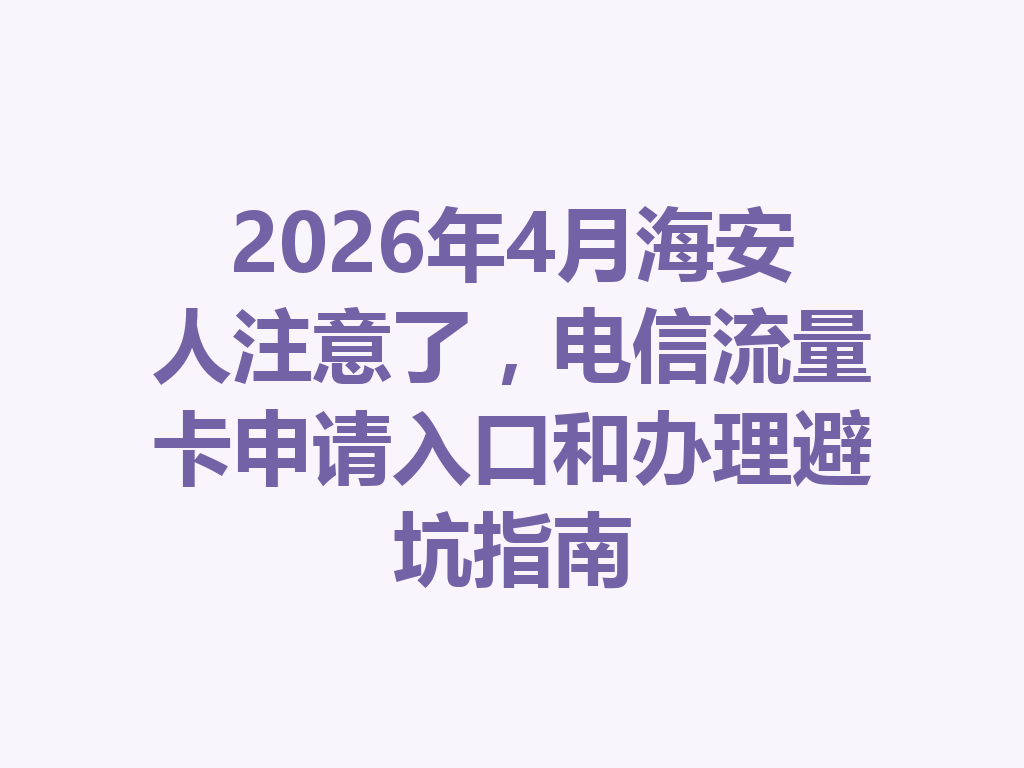 2026年4月海安人注意了，电信流量卡申请入口和办理避坑指南
