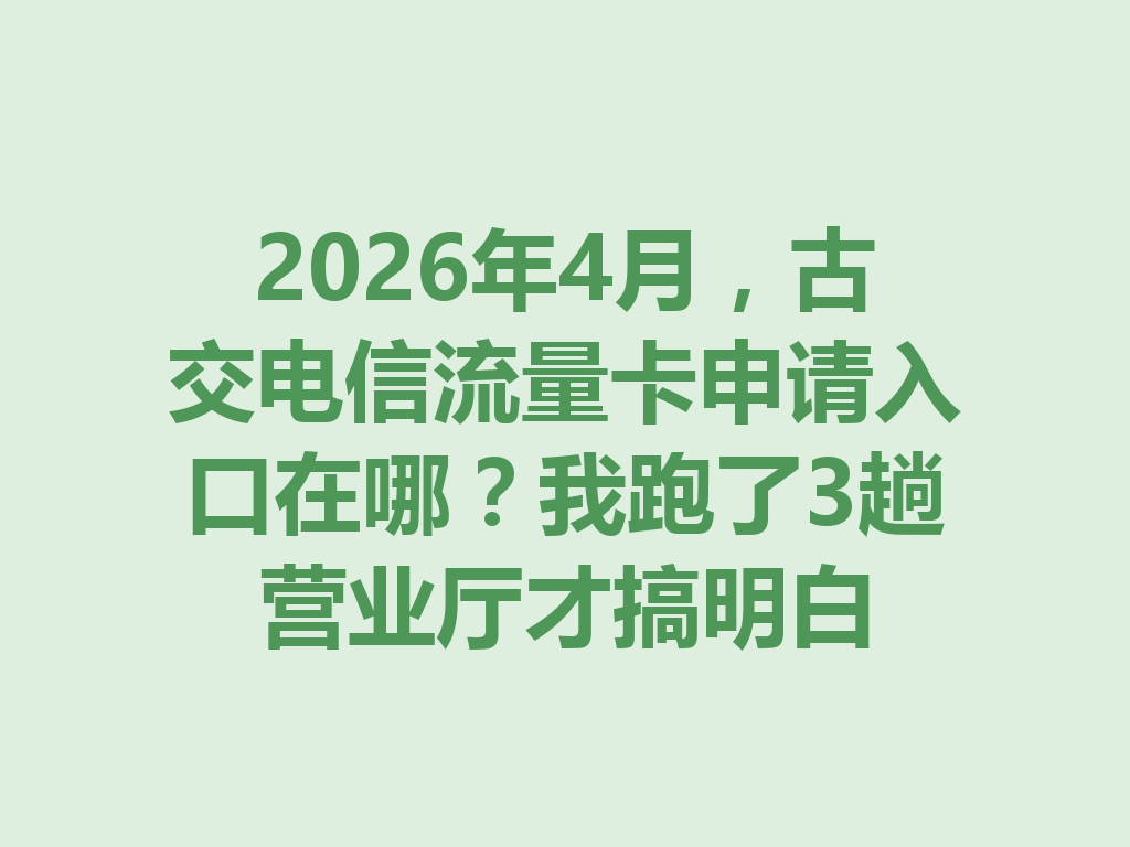 2026年4月，古交电信流量卡申请入口在哪？我跑了3趟营业厅才搞明白