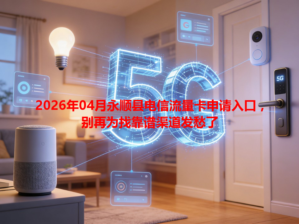 2026年04月永顺县电信流量卡申请入口，别再为找靠谱渠道发愁了