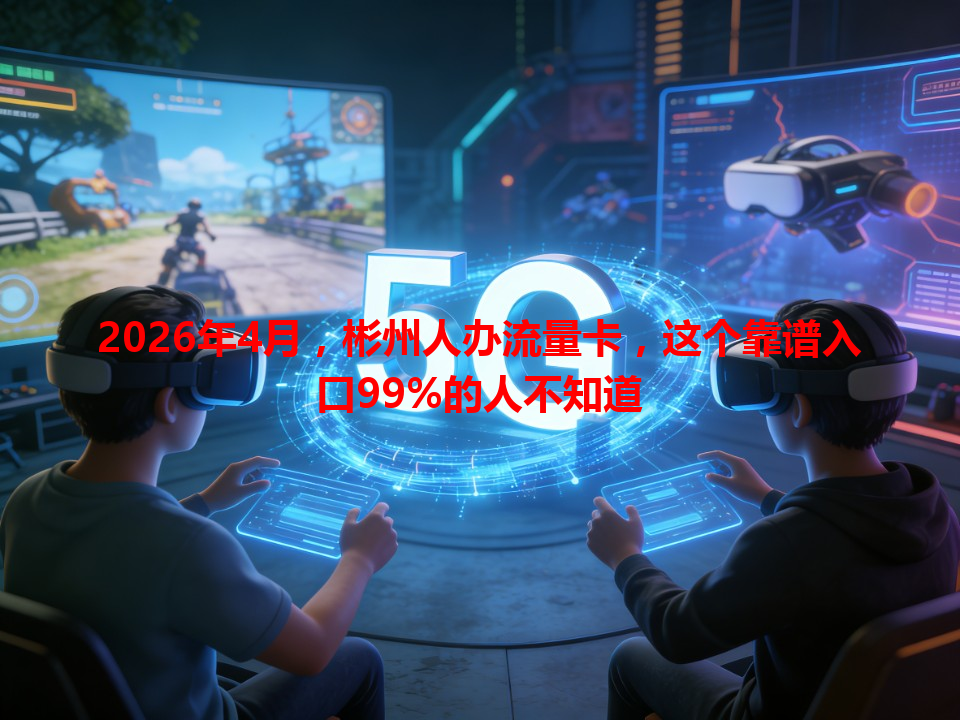 2026年4月，彬州人办流量卡，这个靠谱入口99%的人不知道