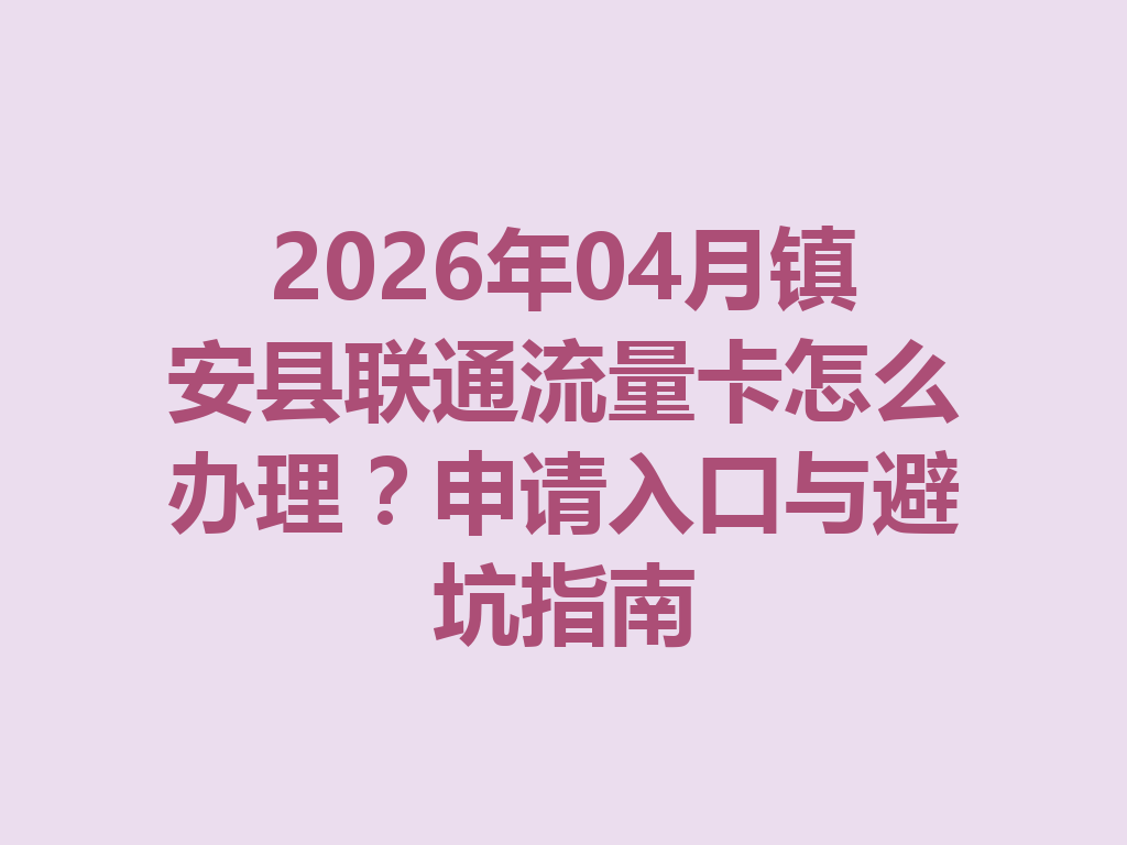 2026年04月镇安县联通流量卡怎么办理？申请入口与避坑指南