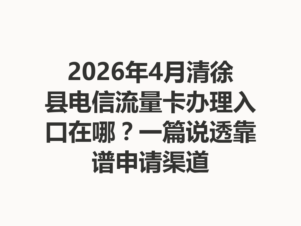 2026年4月清徐县电信流量卡办理入口在哪？一篇说透靠谱申请渠道