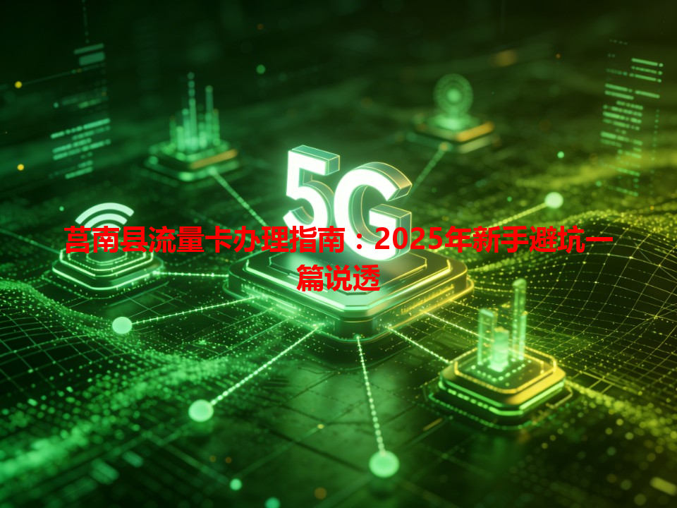 莒南县流量卡办理指南：2025年新手避坑一篇说透